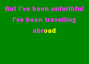 But I've been unfaithful

I've been travelling

abroad