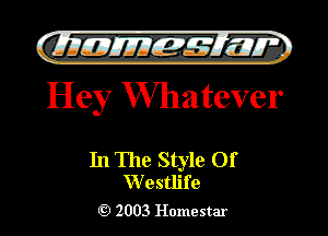 )

CIlleJIIEIL-s't'lnw
Hey Whatever

In The Style Of
Westlife

2003 Homestar l