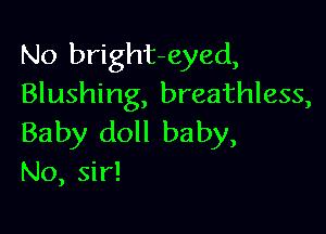 No bright-eyed,
Blushing, breathless,

Baby doll baby,
No, sir!