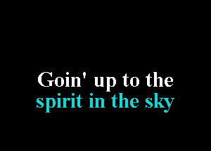 Goin' up to the
spirit in the sky