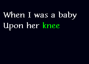 When I was a baby
Upon her knee