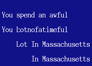 You spend an awful
You hotnofatimeful
Lot In Massachusetts

In Massachusetts