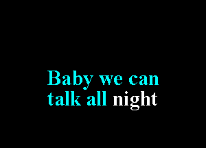 Baby we can
talk all night