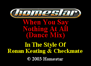 QMEJEM?LM

When You Say

Nothing At All
(Dance Mix)

In The Style Of
Ronan Keating dk Checkmate

2003 Home star