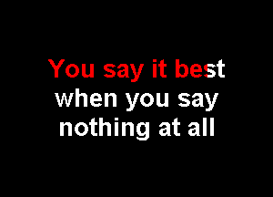 You say it best

when you say
nothing at all