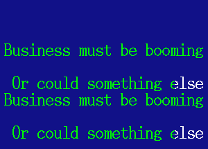 Business must be booming

Or could something else
Business must be booming

Or could something else