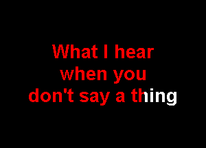 What I hear

when you
don't say a thing