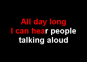 All day long

I can hear people
talking aloud
