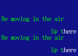 Be moving in the air

Up there
Be moving in the air

Up there