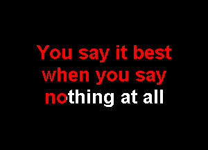 You say it best

when you say
nothing at all