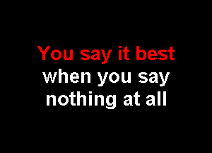 You say it best

when you say
nothing at all