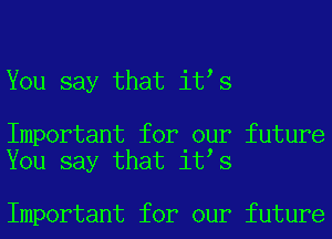 You say that itts

Important for our future
You say that itts

Important for our future