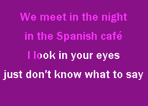We meet in the night

in the Spanish cafeS.

I look in your eyes

just don't know what to say