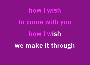 how I wish
to come with you

how I wish

we make it through