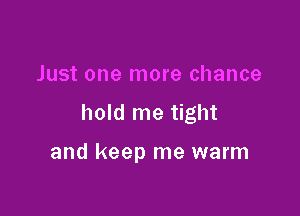Just one more chance

hold me tight

and keep me warm