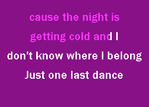 cause the night is
getting cold and I

don't know where I belong

Just one last dance