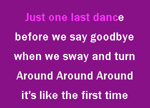 Just one last dance

before we say goodbye

when we sway and turn

Around Around Around

it's like the first time