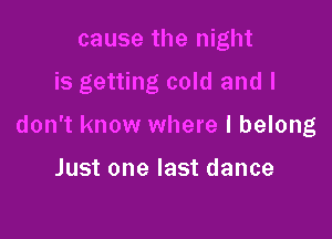 cause the night
is getting cold and I

don't know where I belong

Just one last dance