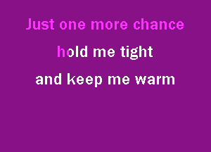 Just one more chance

hold me tight

and keep me warm