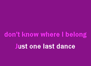 don't know where I belong

Just one last dance