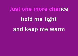 Just one more chance

hold me tight

and keep me warm