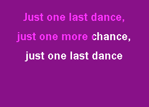 Just one last dance,

just one more chance,

just one last dance
