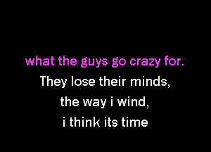 what the guys go crazy for.

They lose their minds,
the way i wind,
i think its time