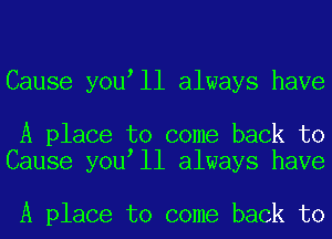 Cause you ll always have

A place to come back to
Cause you ll always have

A place to come back to