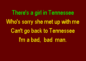 There's a girl in Tennessee
Who's sorry she met up with me

Can't go back to Tennessee
I'm a bad, bad man.