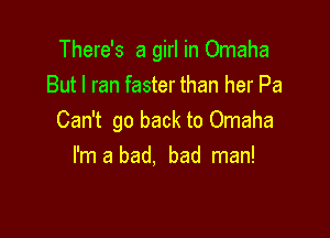 There's a girl in Omaha
But I ran faster than her Pa

Can't go back to Omaha
I'm a bad, bad man!