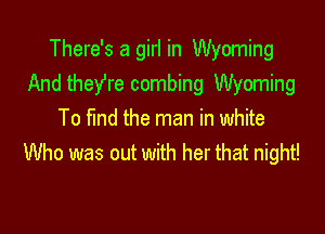 There's a girl in Wyoming
And theYre combing Wyoming

To md the man in white
Who was out with her that night!