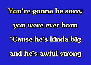 You're gonna be sorry
you were ever born
'Cause he's kinda big

and he's awful strong