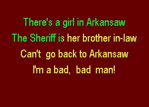 There's a girl in Arkansaw
The Sheriff is her brother in-law

Can't go back to Arkansaw
I'm a bad, bad man!