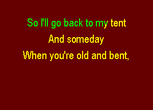 So I'll go back to my tent

And someday
When you're old and bent,