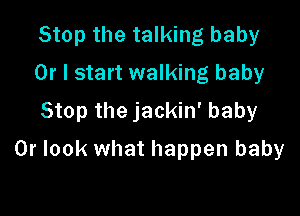 Stop the talking baby
Or I start walking baby
Stop the jackin' baby

0r look what happen baby