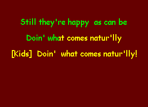 Still they're happy as can be

Doin' what comes nafur'lly

EKidsl Doin' whaf comes natur'lly!