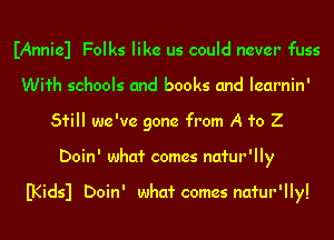 IAnniel Folks like us could never fuss
With schools and books and Iearnin'
51'ill we've gone from A 1'0 Z
Doin' whcd' comes natur'lly

B(idsl Doin' whcd' comes natur'lly!