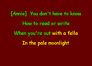 Mnniel You don'f have 10 know

How to read or write

When you're out wi'rh a fella

In fhe pale moonlighf