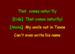 Thaf comes nafur ' I Iy

(Kidsl That comes naturlly!

IAnnieJ My uncle out in Texas

Can'? even write his name