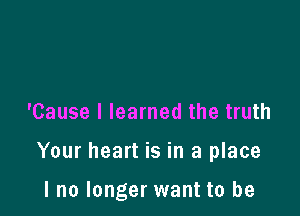 'Cause I learned the truth

Your heart is in a place

I no longer want to be