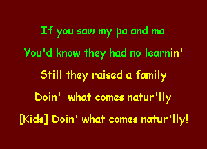 If you saw my pa and ma

You'd know they had no learnin'
Still they raised a family
Doin' what comes nafur'lly

IKidsJ Doin' what comes natur'lly!