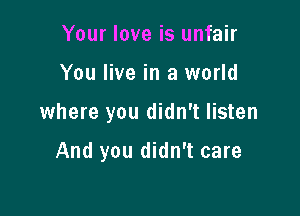 Your love is unfair

You live in a world

where you didn't listen

And you didn't care