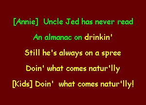 IAnniel Uncle Jed has never read
An almanac on drinkin'
51'ill he's always on a spree
Doin' whcd' comes natur'lly

B(idsl Doin' whcd' comes natur'lly!