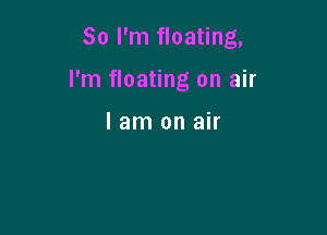 So I'm floating,

I'm floating on air

I am on air
