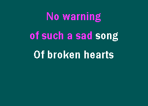 No warning

of such a sad song
0f broken hearts
