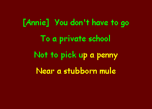 IAnnicl You don'f have 1'0 go

To a privafc school

No? to pick up a penny

Near a stubborn mule