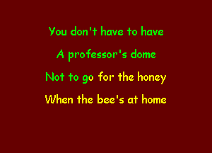 You don'f have fo have

A professor 's dome

Nof fo go for The honey

When 'rhe bee's at home