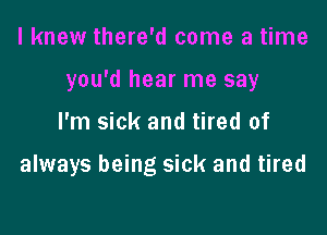 I knew there'd come a time
you'd hear me say

I'm sick and tired of

always being sick and tired