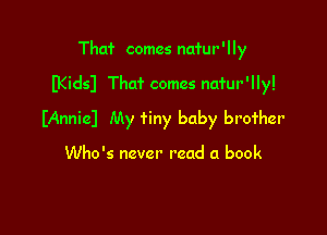 Tha'r comes na'rur ' I Iy

B(idsl That comes nafur'lly!

IAnnicJ My tiny baby brother

Who's never read a book