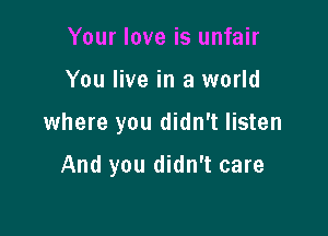 Your love is unfair

You live in a world

where you didn't listen

And you didn't care